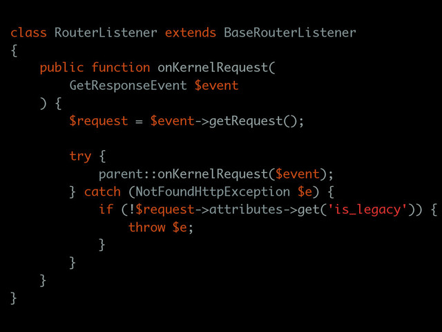 class RouterListener extends BaseRouterListener
{
public function onKernelRequest(
GetResponseEvent $event
) {
$request = $event->getRequest();
try {
parent::onKernelRequest($event);
} catch (NotFoundHttpException $e) {
if (!$request->attributes->get('is_legacy')) {
throw $e;
}
}
}
}
