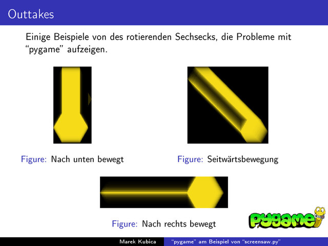 Outtakes
Einige Beispiele von des rotierenden Sechsecks, die Probleme mit
pygame aufzeigen.
Figure: Nach unten bewegt Figure: Seitwärtsbewegung
Figure: Nach rechts bewegt
Marek Kubica pygame am Beispiel von screensaw.py
