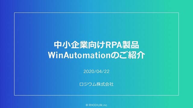 中小企業向けRPA製品
WinAutomationのご紹介
ロジウム株式会社
© RHODIUM.inc
2020/04/22
