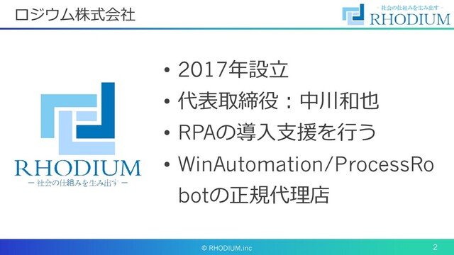 © RHODIUM.inc 2
ロジウム株式会社
• 2017年設立
• 代表取締役：中川和也
• RPAの導入支援を行う
• WinAutomation/ProcessRo
botの正規代理店
