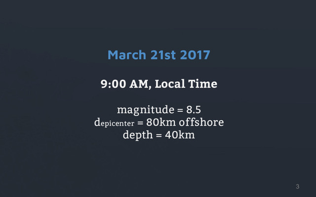 March 21st 2017
9:00 AM, Local Time
magnitude = 8.5
depicenter = 80km offshore
depth = 40km
3
