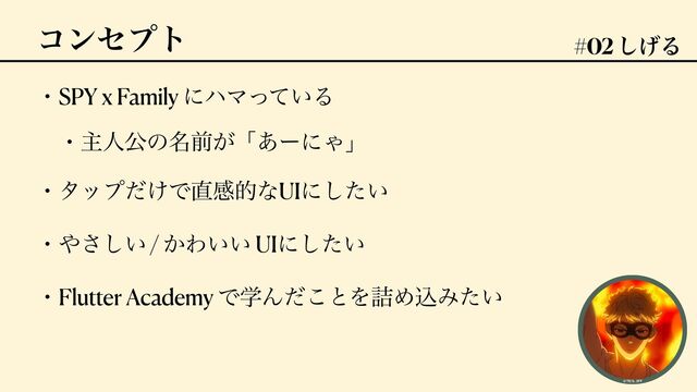 ίϯηϓτ #02 ͛͠Δ
ɾSPY x Family ʹϋϚ͍ͬͯΔ


ɹɾओਓެͷ໊લ͕ʮ͋ʔʹΌʯ


ɾλοϓ͚ͩͰ௚ײతͳUIʹ͍ͨ͠


ɾ΍͍͞͠ / ͔Θ͍͍ UIʹ͍ͨ͠


ɾFlutter Academy ͰֶΜͩ͜ͱΛ٧ΊࠐΈ͍ͨ

