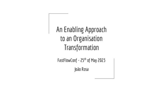 An Enabling Approach
to an Organisation
Transformation
FastFlowConf - 25th of May 2023
João Rosa
