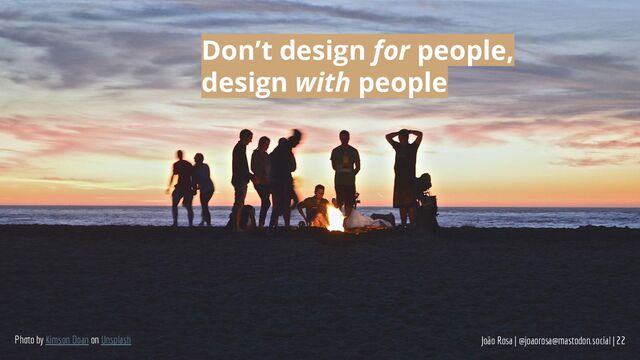 João Rosa | @joaorosa@mastodon.social | 22
Photo by Kimson Doan on Unsplash
Don’t design for people,
design with people
