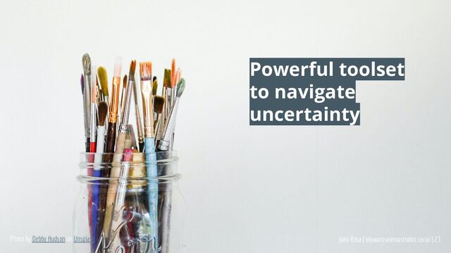 João Rosa | @joaorosa@mastodon.social | 23
Photo by Debby Hudson on Unsplash
Powerful toolset
to navigate
uncertainty
