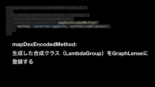 private void rewriteLambdaReferences(…) {
…
for (DexEncodedMethod method : methods) {
DexEncodedMethod mappedMethod =
converter.graphLense().mapDexEncodedMethod(
method, converter.appInfo, synthesizedClasses);
…
}
mapDexEncodedMethod:
ੜ੒ͨ͠߹੒ΫϥεʢLambdaGroupʣΛGraphLenseʹ
ొ࿥͢Δ

