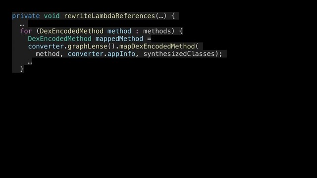 private void rewriteLambdaReferences(…) {
…
for (DexEncodedMethod method : methods) {
DexEncodedMethod mappedMethod =
converter.graphLense().mapDexEncodedMethod(
method, converter.appInfo, synthesizedClasses);
…
}
