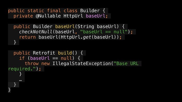 public static final class Builder {
private @Nullable HttpUrl baseUrl;
public Builder baseUrl(String baseUrl) {
checkNotNull(baseUrl, "baseUrl == null");
return baseUrl(HttpUrl.get(baseUrl));
}
public Retrofit build() {
if (baseUrl == null) {
throw new IllegalStateException("Base URL
required.");
}
…
}
}
