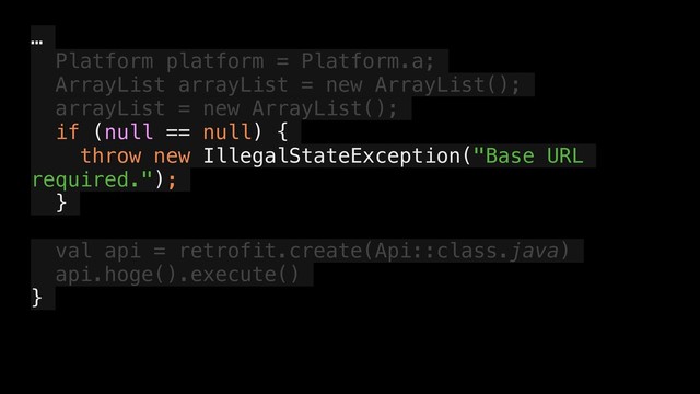 …
Platform platform = Platform.a;
ArrayList arrayList = new ArrayList();
arrayList = new ArrayList();
if (null == null) {
throw new IllegalStateException("Base URL
required.");
}
val api = retrofit.create(Api::class.java)
api.hoge().execute()
}
