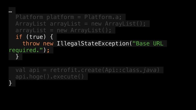 …
Platform platform = Platform.a;
ArrayList arrayList = new ArrayList();
arrayList = new ArrayList();
if (true) {
throw new IllegalStateException("Base URL
required.");
}
val api = retrofit.create(Api::class.java)
api.hoge().execute()
}
