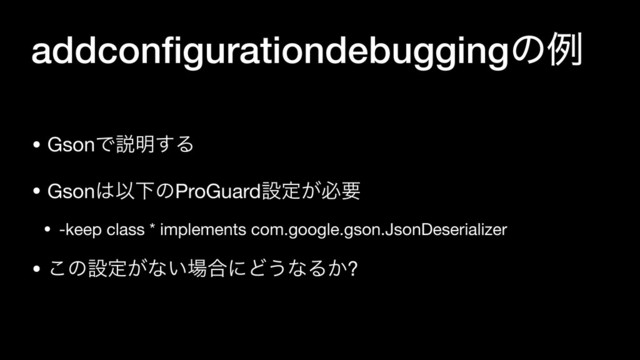 addconﬁgurationdebuggingͷྫ
• GsonͰઆ໌͢Δ

• Gson͸ҎԼͷProGuardઃఆ͕ඞཁ

• -keep class * implements com.google.gson.JsonDeserializer

• ͜ͷઃఆ͕ͳ͍৔߹ʹͲ͏ͳΔ͔?
