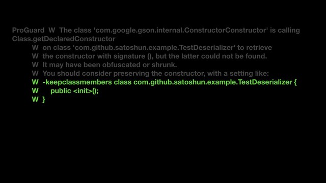 ProGuard W The class 'com.google.gson.internal.ConstructorConstructor' is calling
Class.getDeclaredConstructor
W on class 'com.github.satoshun.example.TestDeserializer' to retrieve
W the constructor with signature (), but the latter could not be found.
W It may have been obfuscated or shrunk.
W You should consider preserving the constructor, with a setting like:
W -keepclassmembers class com.github.satoshun.example.TestDeserializer {
W public ();
W }
