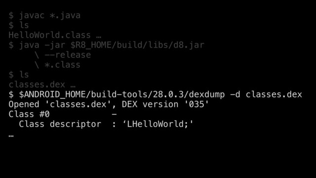 $ javac *.java
$ ls
HelloWorld.class …
$ java -jar $R8_HOME/build/libs/d8.jar
\ --release
\ *.class
$ ls
classes.dex …
$ $ANDROID_HOME/build-tools/28.0.3/dexdump -d classes.dex
Opened 'classes.dex', DEX version '035'
Class #0 -
Class descriptor : ‘LHelloWorld;'
…
