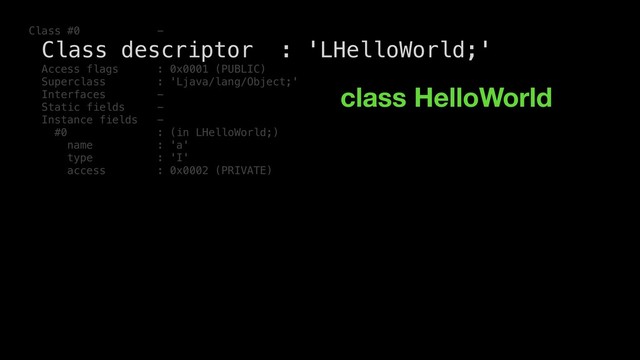 Class #0 -
Class descriptor : 'LHelloWorld;'
Access flags : 0x0001 (PUBLIC)
Superclass : 'Ljava/lang/Object;'
Interfaces -
Static fields -
Instance fields -
#0 : (in LHelloWorld;)
name : 'a'
type : 'I'
access : 0x0002 (PRIVATE)
class HelloWorld
