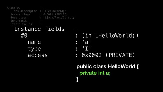 Class #0 -
Class descriptor : 'LHelloWorld;'
Access flags : 0x0001 (PUBLIC)
Superclass : 'Ljava/lang/Object;'
Interfaces -
Static fields -
Instance fields -
#0 : (in LHelloWorld;)
name : 'a'
type : 'I'
access : 0x0002 (PRIVATE)
public class HelloWorld {
private int a;
}
