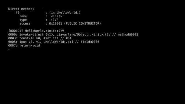 Direct methods -
#0 : (in LHelloWorld;)
name : ''
type : '()V'
access : 0x10001 (PUBLIC CONSTRUCTOR)
…
[000194] HelloWorld.:()V
0000: invoke-direct {v1}, Ljava/lang/Object;.:()V // method@0003
0003: const/16 v0, #int 111 // #6f
0005: iput v0, v1, LHelloWorld;.a:I // field@0000
0007: return-void
…
