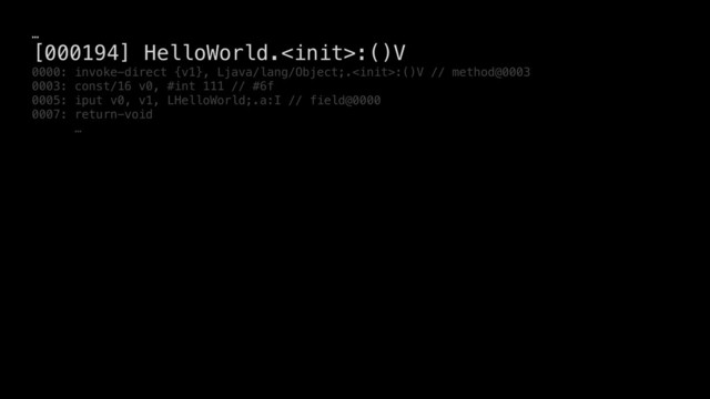 …
[000194] HelloWorld.:()V
0000: invoke-direct {v1}, Ljava/lang/Object;.:()V // method@0003
0003: const/16 v0, #int 111 // #6f
0005: iput v0, v1, LHelloWorld;.a:I // field@0000
0007: return-void
…
