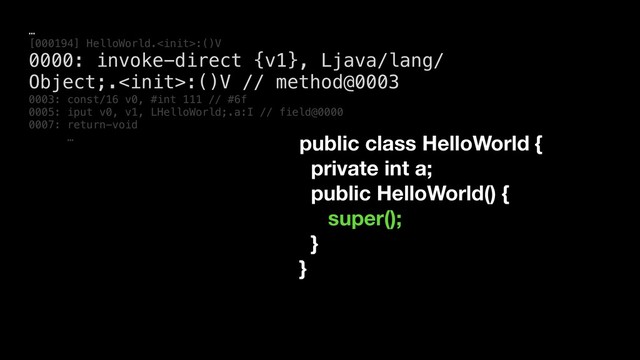 …
[000194] HelloWorld.:()V
0000: invoke-direct {v1}, Ljava/lang/
Object;.:()V // method@0003
0003: const/16 v0, #int 111 // #6f
0005: iput v0, v1, LHelloWorld;.a:I // field@0000
0007: return-void
… public class HelloWorld {
private int a;
public HelloWorld() {
super();
}
}
