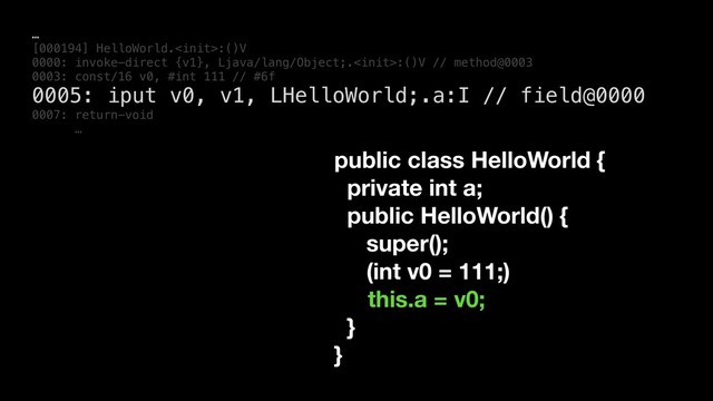 …
[000194] HelloWorld.:()V
0000: invoke-direct {v1}, Ljava/lang/Object;.:()V // method@0003
0003: const/16 v0, #int 111 // #6f
0005: iput v0, v1, LHelloWorld;.a:I // field@0000
0007: return-void
…
public class HelloWorld {
private int a;
public HelloWorld() {
super();
(int v0 = 111;)
this.a = v0;
}
}
