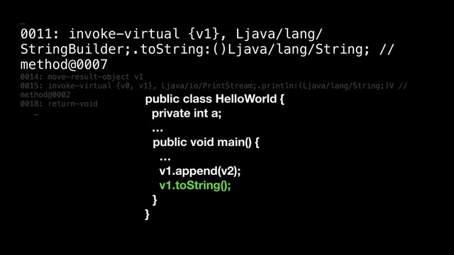 …
0011: invoke-virtual {v1}, Ljava/lang/
StringBuilder;.toString:()Ljava/lang/String; //
method@0007
0014: move-result-object v1
0015: invoke-virtual {v0, v1}, Ljava/io/PrintStream;.println:(Ljava/lang/String;)V //
method@0002
0018: return-void
…
public class HelloWorld {
private int a;
…
public void main() {
…
v1.append(v2);
v1.toString();
}
}
