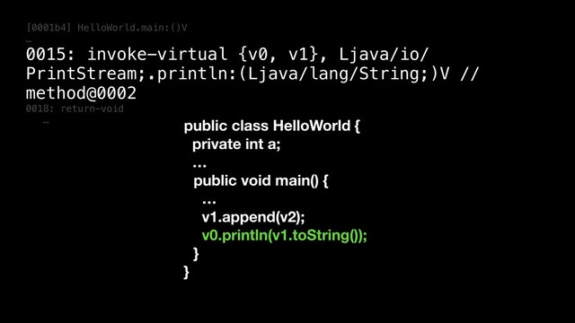 [0001b4] HelloWorld.main:()V
…
0015: invoke-virtual {v0, v1}, Ljava/io/
PrintStream;.println:(Ljava/lang/String;)V //
method@0002
0018: return-void
… public class HelloWorld {
private int a;
…
public void main() {
…
v1.append(v2);
v0.println(v1.toString());
}
}
