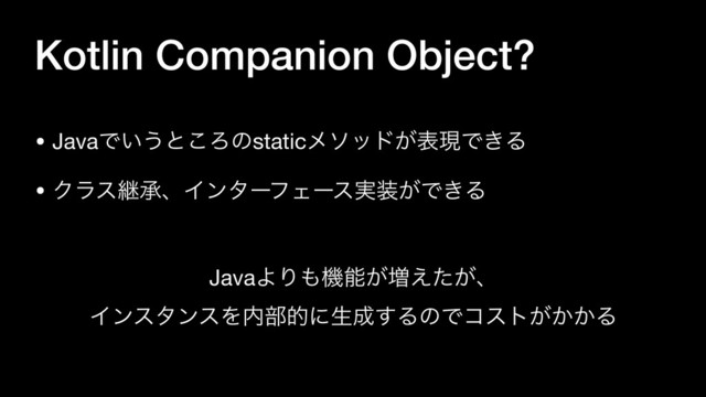 Kotlin Companion Object?
• JavaͰ͍͏ͱ͜Ζͷstaticϝιου͕දݱͰ͖Δ

• ΫϥεܧঝɺΠϯλʔϑΣʔε࣮૷͕Ͱ͖Δ

JavaΑΓ΋ػೳ͕૿͕͑ͨɺ

ΠϯελϯεΛ಺෦తʹੜ੒͢ΔͷͰίετ͕͔͔Δ
