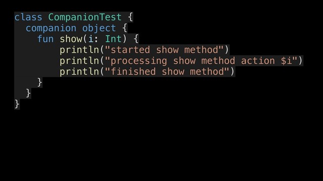 class CompanionTest {
companion object {
fun show(i: Int) {
println("started show method")
println("processing show method action $i")
println("finished show method")
}
}
}

