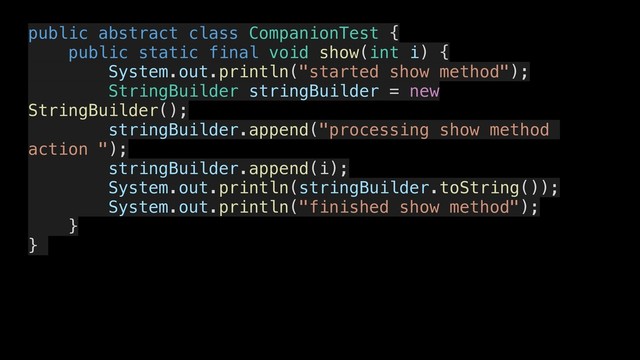 public abstract class CompanionTest {
public static final void show(int i) {
System.out.println("started show method");
StringBuilder stringBuilder = new
StringBuilder();
stringBuilder.append("processing show method
action ");
stringBuilder.append(i);
System.out.println(stringBuilder.toString());
System.out.println("finished show method");
}
}
