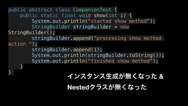 public abstract class CompanionTest {
public static final void show(int i) {
System.out.println("started show method");
StringBuilder stringBuilder = new
StringBuilder();
stringBuilder.append("processing show method
action ");
stringBuilder.append(i);
System.out.println(stringBuilder.toString());
System.out.println("finished show method");
}
}
Πϯελϯεੜ੒͕ແ͘ͳͬͨ &
NestedΫϥε͕ແ͘ͳͬͨ
