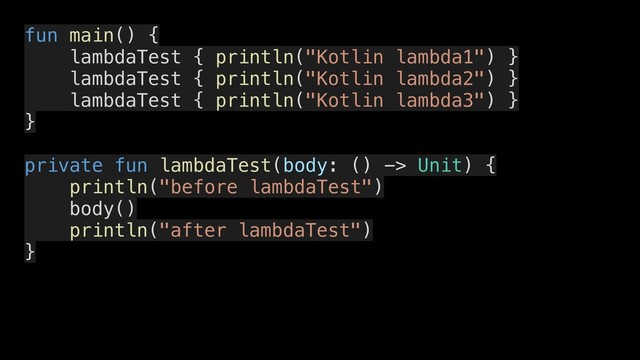 fun main() {
lambdaTest { println("Kotlin lambda1") }
lambdaTest { println("Kotlin lambda2") }
lambdaTest { println("Kotlin lambda3") }
}
private fun lambdaTest(body: () -> Unit) {
println("before lambdaTest")
body()
println("after lambdaTest")
}

