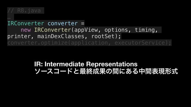 // R8.java
…
IRConverter converter =
new IRConverter(appView, options, timing,
printer, mainDexClasses, rootSet);
converter.optimize(application, executorService);
IR: Intermediate Representations
ιʔείʔυͱ࠷ऴ੒Ռͷؒʹ͋Δதؒදݱܗࣜ
