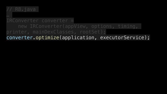 // R8.java
…
IRConverter converter =
new IRConverter(appView, options, timing,
printer, mainDexClasses, rootSet);
converter.optimize(application, executorService);
