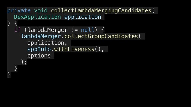 private void collectLambdaMergingCandidates(
DexApplication application
) {
if (lambdaMerger != null) {
lambdaMerger.collectGroupCandidates(
application,
appInfo.withLiveness(),
options
);
}
}
