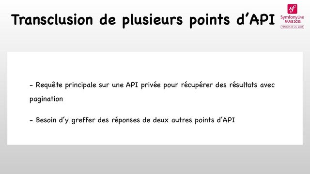 Transclusion de plusieurs points d’API
- Requête principale sur une API privée pour récupérer des résultats avec
pagination

- Besoin d’y greffer des réponses de deux autres points d’API
