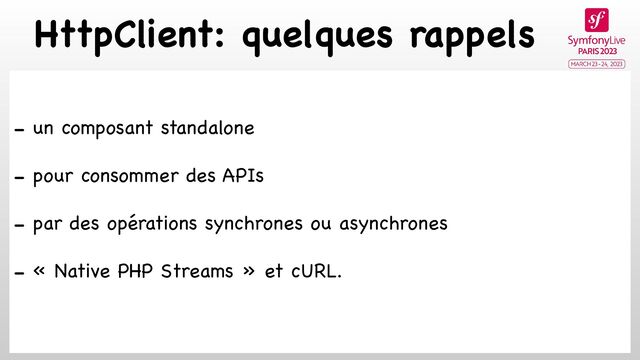 HttpClient: quelques rappels
- un composant standalone 

- pour consommer des APIs 

- par des opérations synchrones ou asynchrones

- « Native PHP Streams » et cURL.


