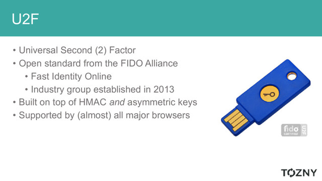 U2F
• Universal Second (2) Factor
• Open standard from the FIDO Alliance
• Fast Identity Online
• Industry group established in 2013
• Built on top of HMAC and asymmetric keys
• Supported by (almost) all major browsers
