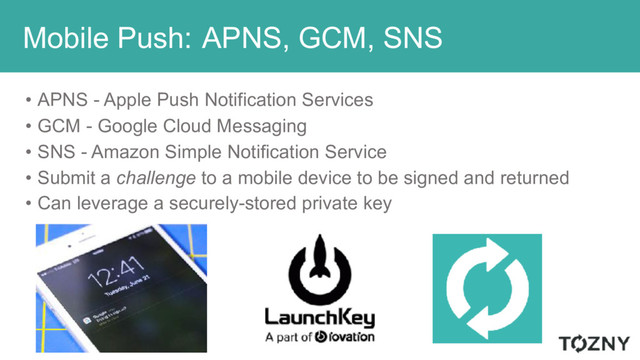 Mobile Push:
• APNS - Apple Push Notification Services
• GCM - Google Cloud Messaging
• SNS - Amazon Simple Notification Service
• Submit a challenge to a mobile device to be signed and returned
• Can leverage a securely-stored private key
APNS, GCM, SNS
