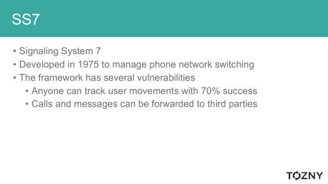 SS7
• Signaling System 7
• Developed in 1975 to manage phone network switching
• The framework has several vulnerabilities
• Anyone can track user movements with 70% success
• Calls and messages can be forwarded to third parties
