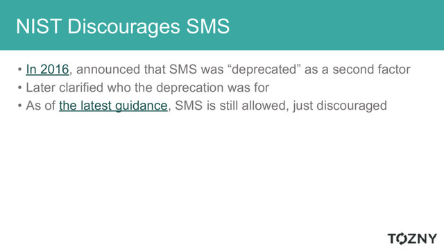 NIST Discourages SMS
• In 2016, announced that SMS was “deprecated” as a second factor
• Later clarified who the deprecation was for
• As of the latest guidance, SMS is still allowed, just discouraged
