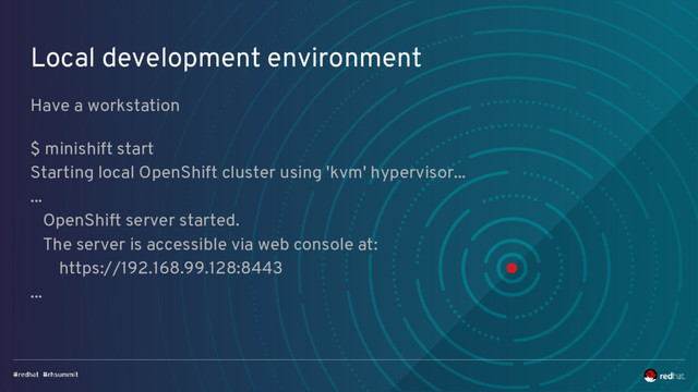 Local development environment
Have a workstation
$ minishift start
Starting local OpenShift cluster using 'kvm' hypervisor...
...
OpenShift server started.
The server is accessible via web console at:
https://192.168.99.128:8443
...

