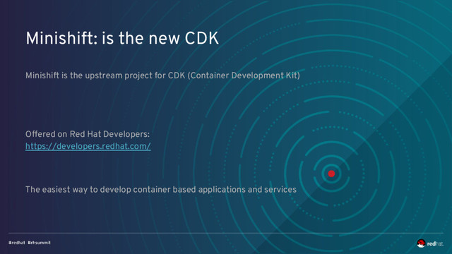 Minishift: is the new CDK
Minishift is the upstream project for CDK (Container Development Kit)
Offered on Red Hat Developers:
https://developers.redhat.com/
The easiest way to develop container based applications and services
