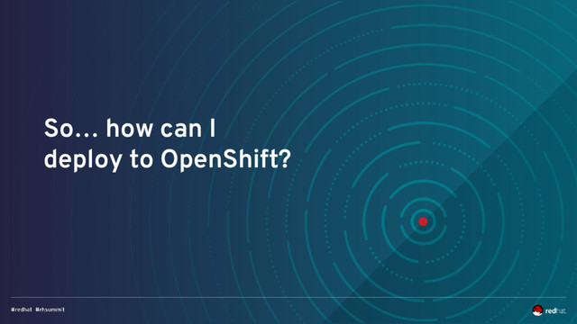 So… how can I
deploy to OpenShift?
