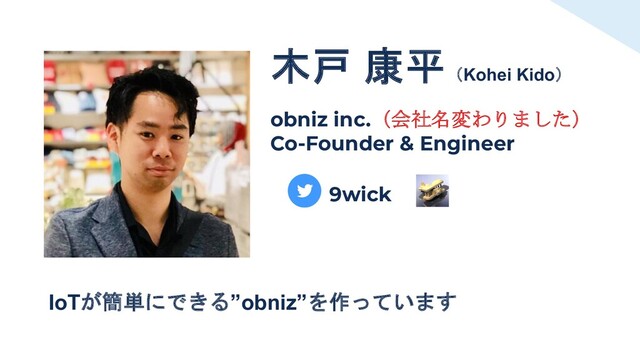 木戸 康平（Kohei Kido）
obniz inc.（会社名変わりました）
Co-Founder & Engineer
9wick
IoTが簡単にできる”obniz”を作っています
