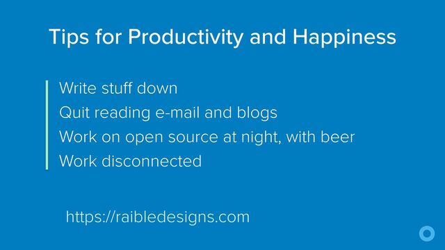 Write stuff down


Quit reading e-mail and blogs


Work on open source at night, with beer


Work disconnected
Tips for Productivity and Happiness
https://raibledesigns.com
