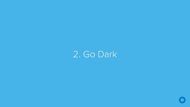 2. Go Dark
