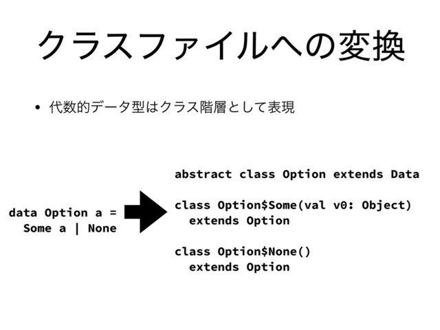 ΫϥεϑΝΠϧ΁ͷม׵
• ୅਺తσʔλܕ͸Ϋϥε֊૚ͱͯ͠දݱ
data Option a =
Some a | None
abstract class Option extends Data
class Option$Some(val v0: Object)
extends Option
class Option$None()
extends Option
