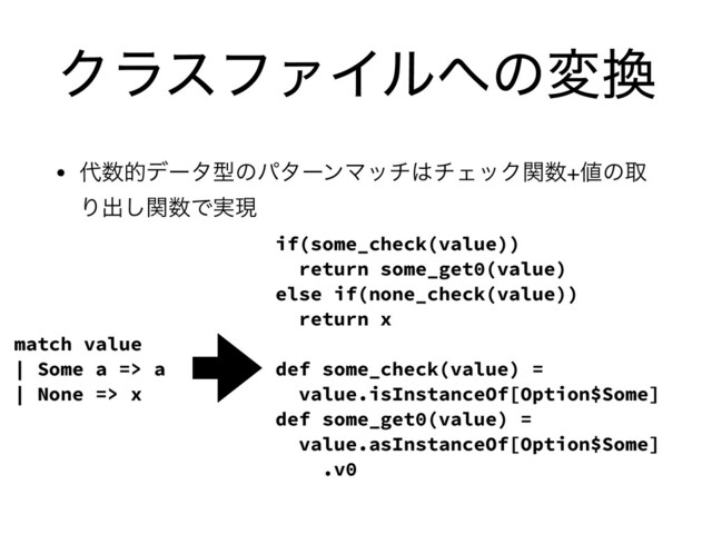 ΫϥεϑΝΠϧ΁ͷม׵
• ୅਺తσʔλܕͷύλʔϯϚον͸νΣοΫؔ਺+஋ͷऔ
Γग़ؔ͠਺Ͱ࣮ݱ
match value
| Some a => a
| None => x
if(some_check(value))
return some_get0(value)
else if(none_check(value))
return x
def some_check(value) =
value.isInstanceOf[Option$Some]
def some_get0(value) =
value.asInstanceOf[Option$Some]
.v0
