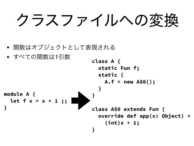 ΫϥεϑΝΠϧ΁ͷม׵
• ؔ਺͸ΦϒδΣΫτͱͯ͠දݱ͞ΕΔ

• ͢΂ͯͷؔ਺͸1Ҿ਺
module A {
let f x = x + 1 ;;
}
class A {
static Fun f;
static {
A.f = new A$0();
}
}
class A$0 extends Fun {
override def app(x: Object) =
(int)x + 1;
}
