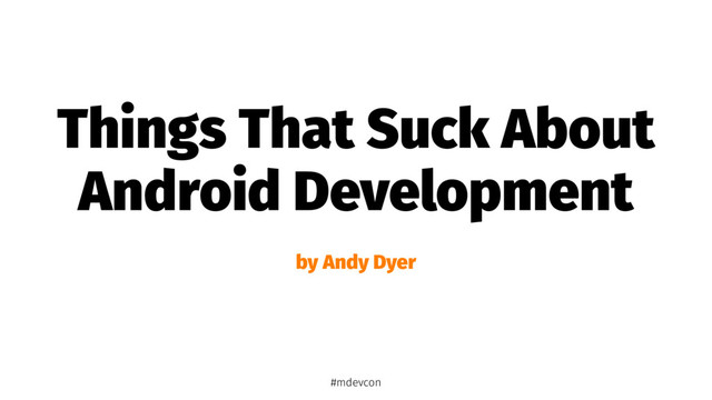 Things That Suck About
Android Development
by Andy Dyer
#mdevcon
