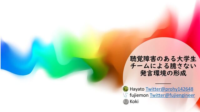聴覚障害のある大学生
チームによる臆さない
発言環境の形成
Hayato Twitter@prohy142648
fujiemon Twitter@fujiengineer
Koki
